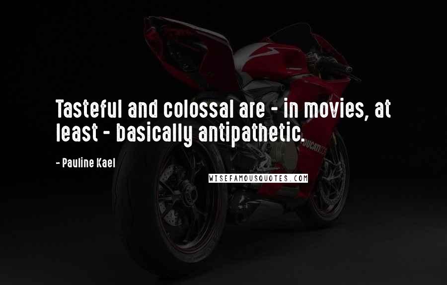 Pauline Kael Quotes: Tasteful and colossal are - in movies, at least - basically antipathetic.