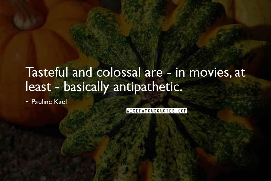 Pauline Kael Quotes: Tasteful and colossal are - in movies, at least - basically antipathetic.