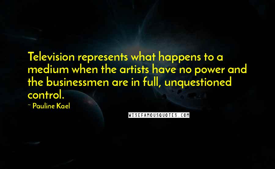 Pauline Kael Quotes: Television represents what happens to a medium when the artists have no power and the businessmen are in full, unquestioned control.