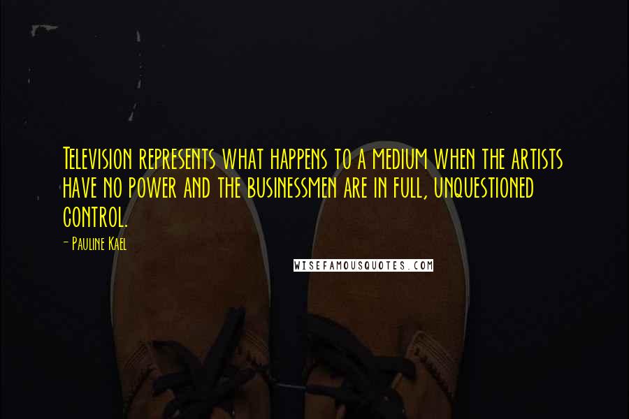 Pauline Kael Quotes: Television represents what happens to a medium when the artists have no power and the businessmen are in full, unquestioned control.