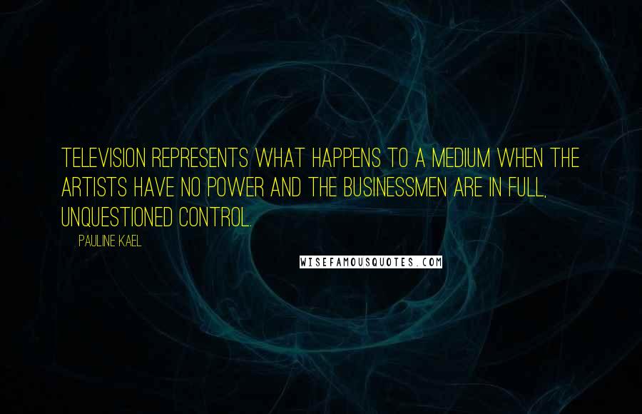 Pauline Kael Quotes: Television represents what happens to a medium when the artists have no power and the businessmen are in full, unquestioned control.