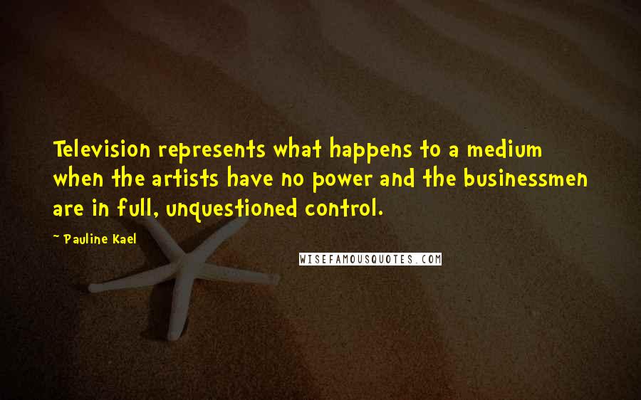 Pauline Kael Quotes: Television represents what happens to a medium when the artists have no power and the businessmen are in full, unquestioned control.