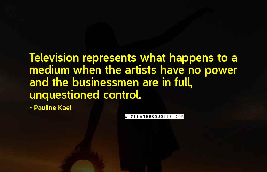 Pauline Kael Quotes: Television represents what happens to a medium when the artists have no power and the businessmen are in full, unquestioned control.