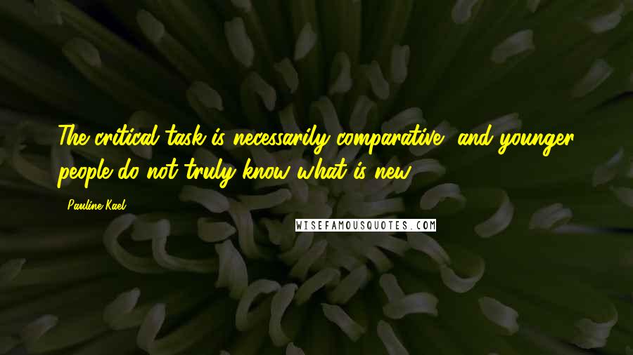 Pauline Kael Quotes: The critical task is necessarily comparative, and younger people do not truly know what is new