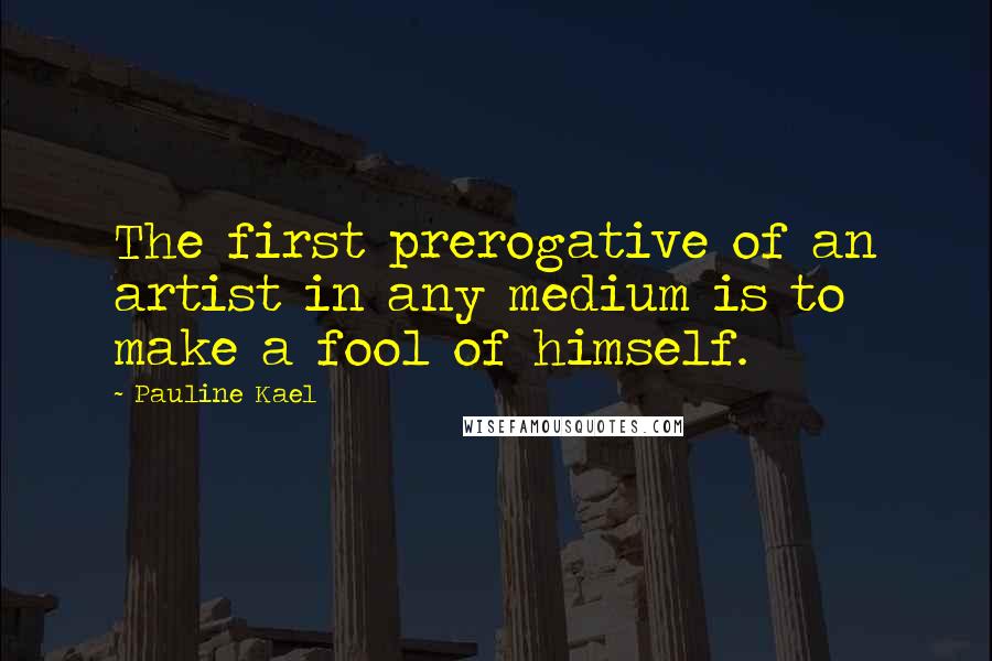 Pauline Kael Quotes: The first prerogative of an artist in any medium is to make a fool of himself.