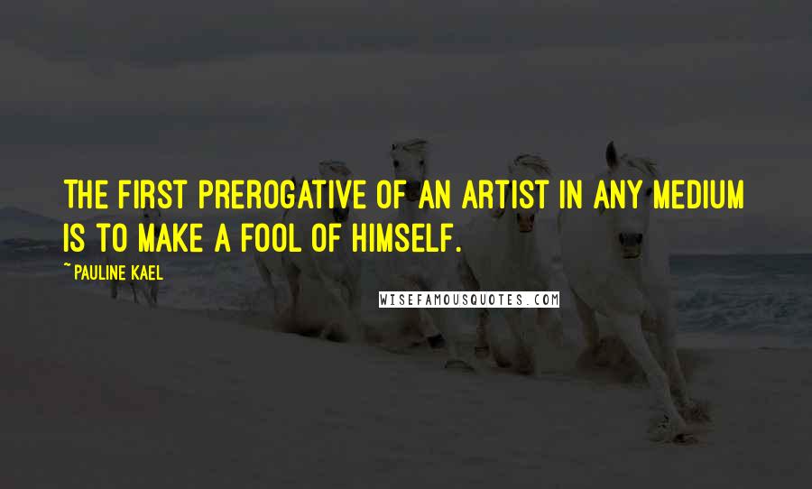 Pauline Kael Quotes: The first prerogative of an artist in any medium is to make a fool of himself.