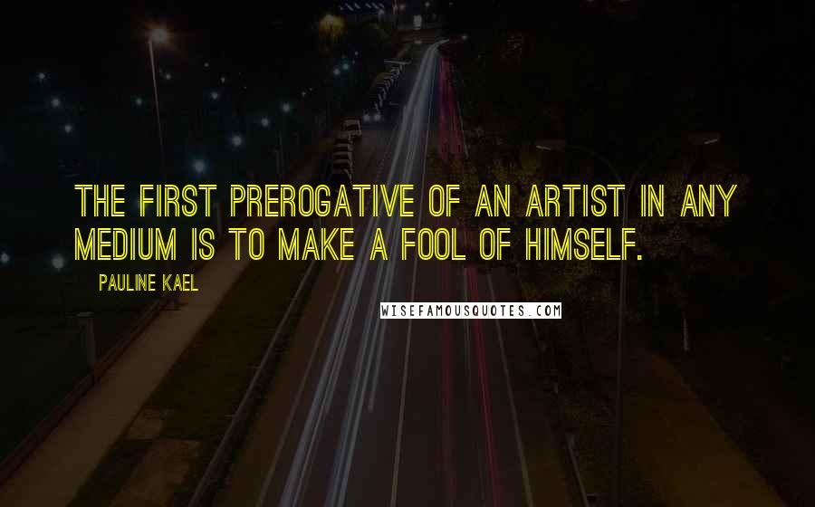 Pauline Kael Quotes: The first prerogative of an artist in any medium is to make a fool of himself.