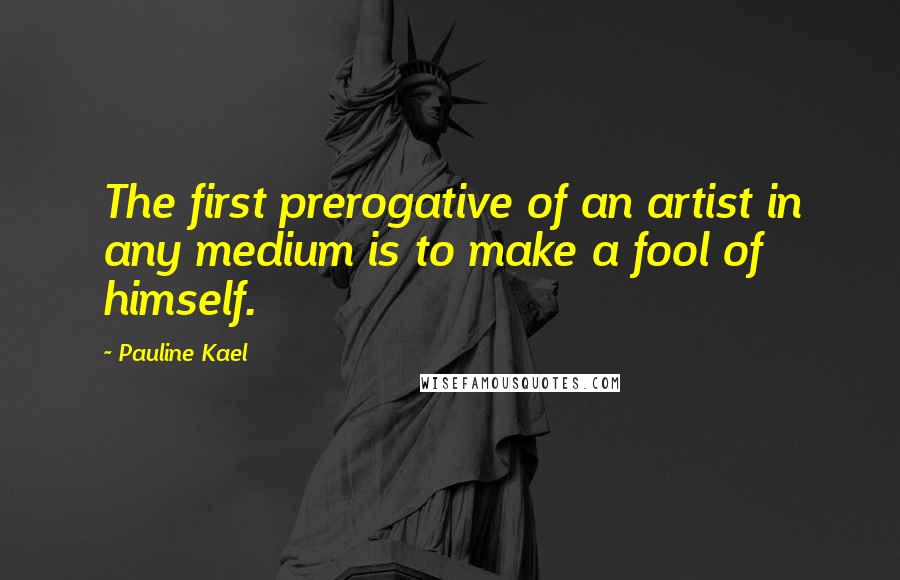 Pauline Kael Quotes: The first prerogative of an artist in any medium is to make a fool of himself.