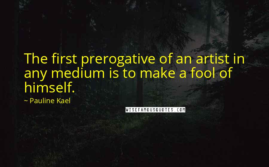 Pauline Kael Quotes: The first prerogative of an artist in any medium is to make a fool of himself.