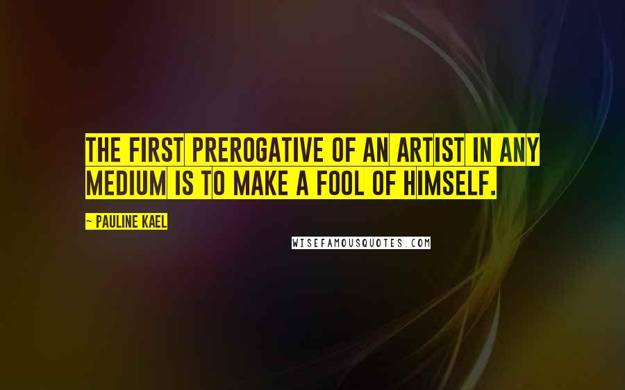 Pauline Kael Quotes: The first prerogative of an artist in any medium is to make a fool of himself.