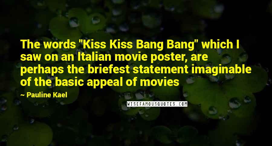 Pauline Kael Quotes: The words "Kiss Kiss Bang Bang" which I saw on an Italian movie poster, are perhaps the briefest statement imaginable of the basic appeal of movies