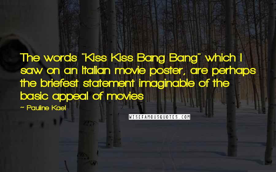 Pauline Kael Quotes: The words "Kiss Kiss Bang Bang" which I saw on an Italian movie poster, are perhaps the briefest statement imaginable of the basic appeal of movies