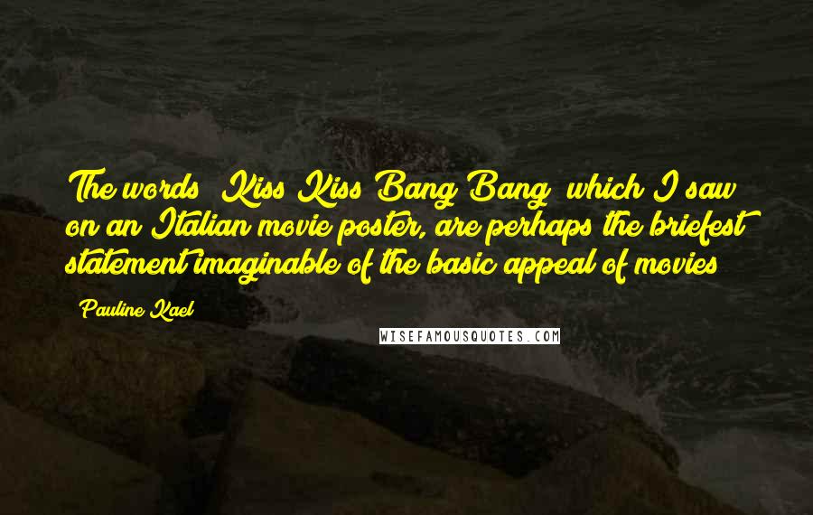 Pauline Kael Quotes: The words "Kiss Kiss Bang Bang" which I saw on an Italian movie poster, are perhaps the briefest statement imaginable of the basic appeal of movies