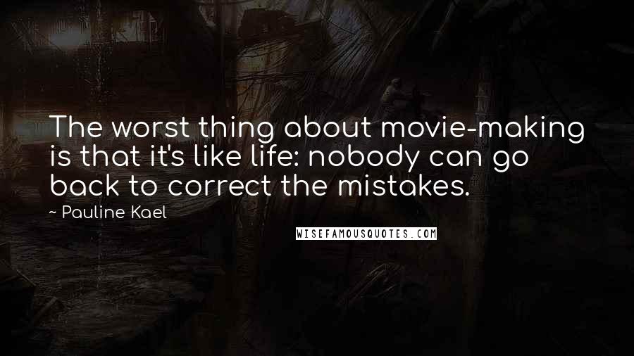 Pauline Kael Quotes: The worst thing about movie-making is that it's like life: nobody can go back to correct the mistakes.