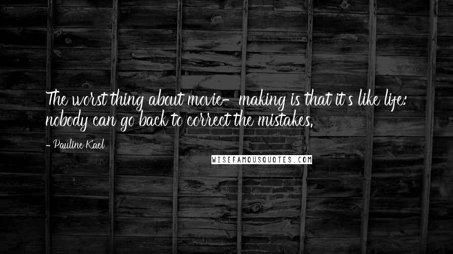 Pauline Kael Quotes: The worst thing about movie-making is that it's like life: nobody can go back to correct the mistakes.