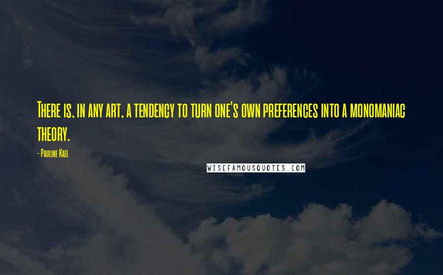 Pauline Kael Quotes: There is, in any art, a tendency to turn one's own preferences into a monomaniac theory.