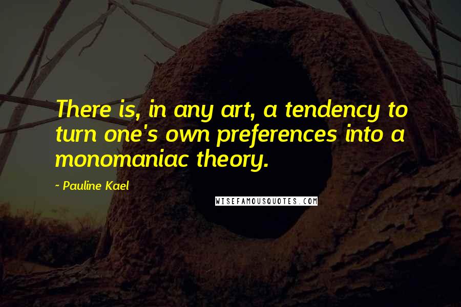 Pauline Kael Quotes: There is, in any art, a tendency to turn one's own preferences into a monomaniac theory.