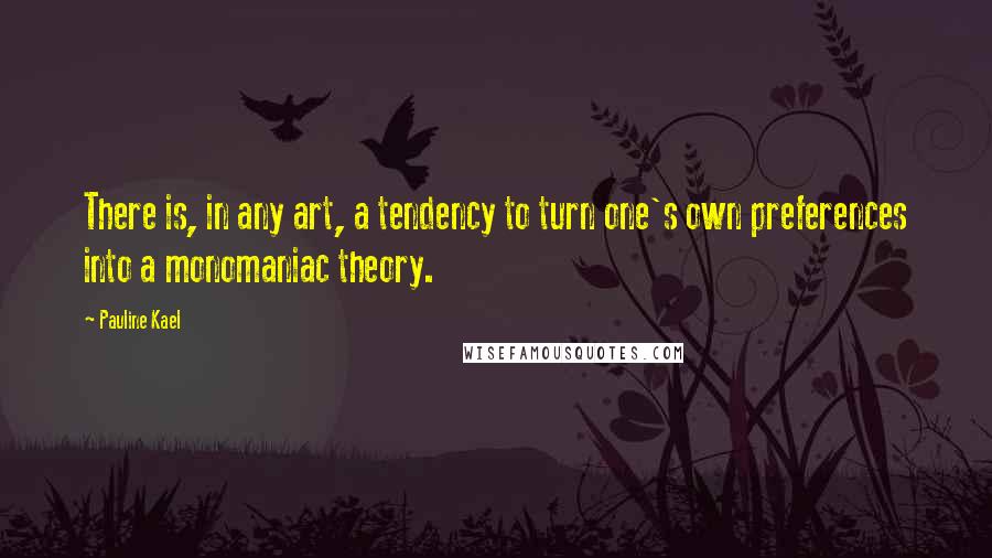 Pauline Kael Quotes: There is, in any art, a tendency to turn one's own preferences into a monomaniac theory.