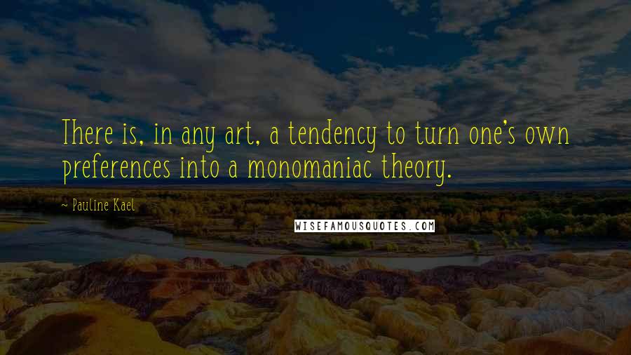 Pauline Kael Quotes: There is, in any art, a tendency to turn one's own preferences into a monomaniac theory.