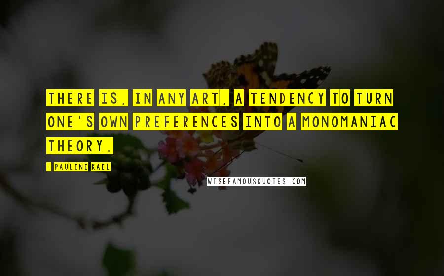Pauline Kael Quotes: There is, in any art, a tendency to turn one's own preferences into a monomaniac theory.