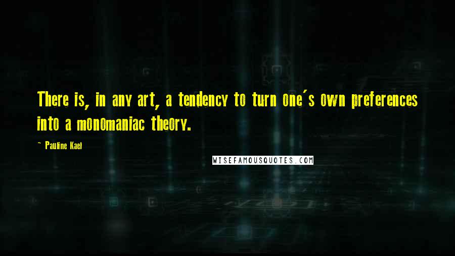 Pauline Kael Quotes: There is, in any art, a tendency to turn one's own preferences into a monomaniac theory.