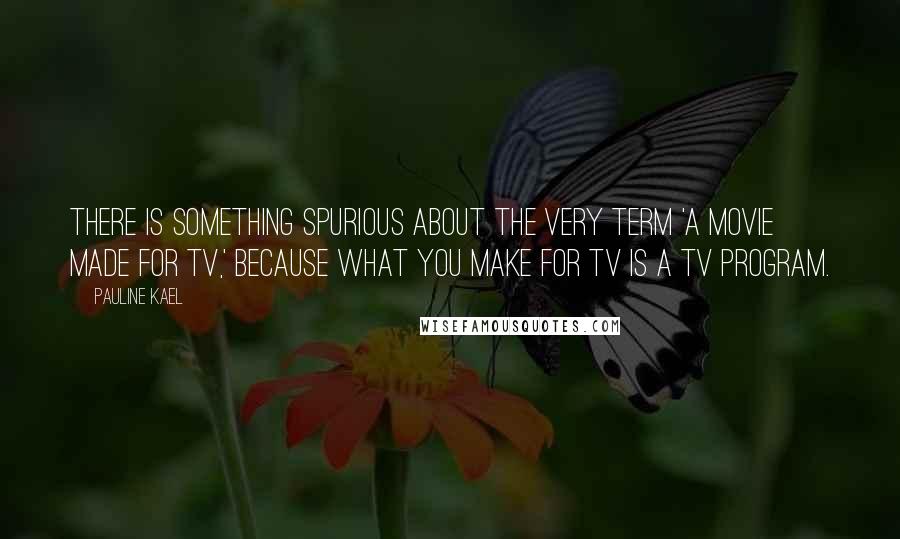 Pauline Kael Quotes: There is something spurious about the very term 'a movie made for TV,' because what you make for TV is a TV program.