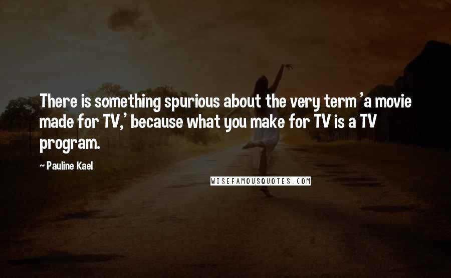 Pauline Kael Quotes: There is something spurious about the very term 'a movie made for TV,' because what you make for TV is a TV program.