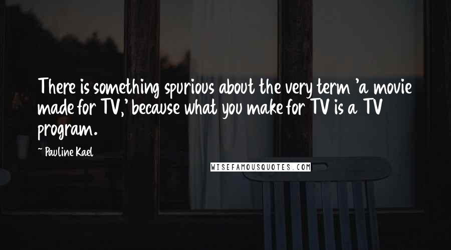 Pauline Kael Quotes: There is something spurious about the very term 'a movie made for TV,' because what you make for TV is a TV program.