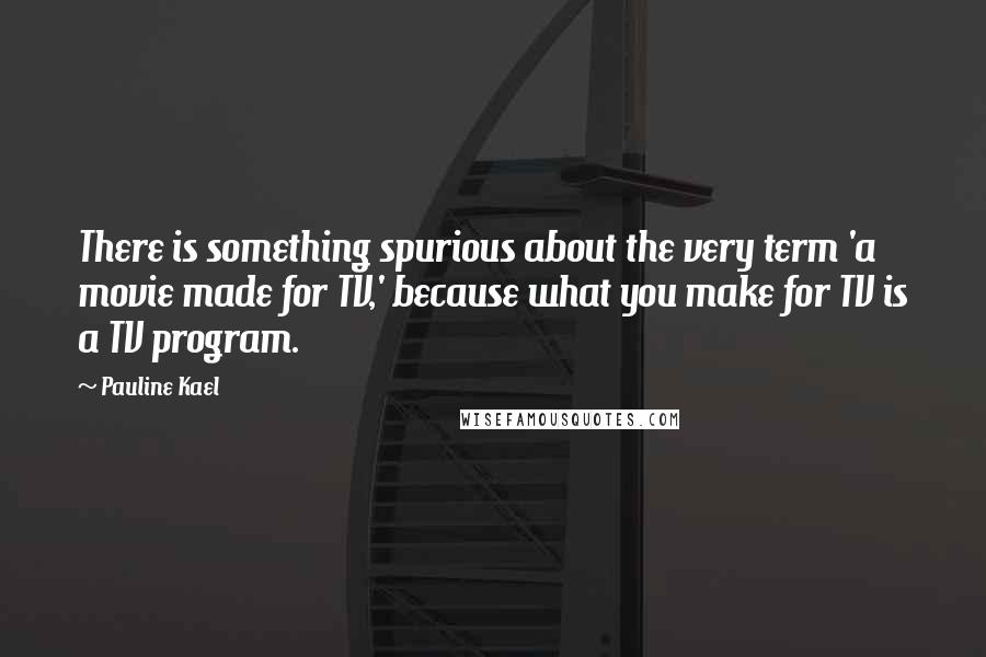 Pauline Kael Quotes: There is something spurious about the very term 'a movie made for TV,' because what you make for TV is a TV program.
