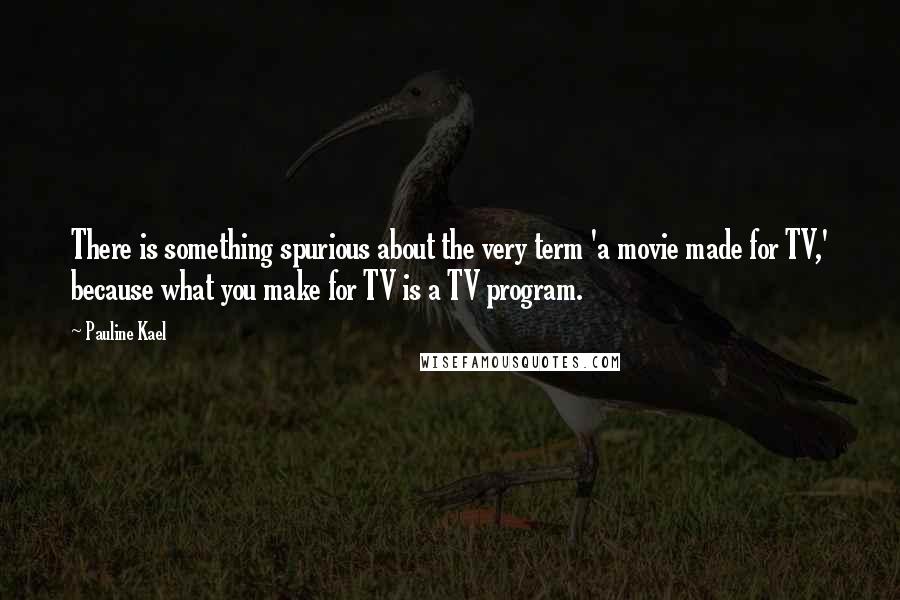 Pauline Kael Quotes: There is something spurious about the very term 'a movie made for TV,' because what you make for TV is a TV program.