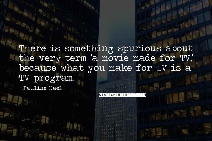 Pauline Kael Quotes: There is something spurious about the very term 'a movie made for TV,' because what you make for TV is a TV program.