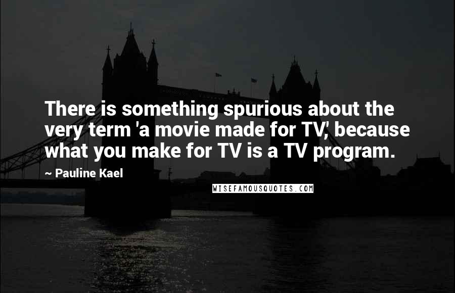 Pauline Kael Quotes: There is something spurious about the very term 'a movie made for TV,' because what you make for TV is a TV program.