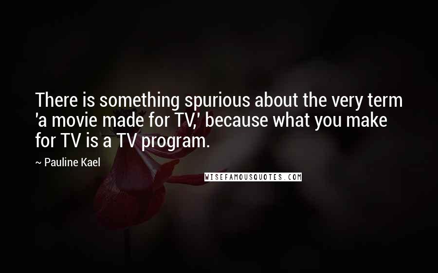 Pauline Kael Quotes: There is something spurious about the very term 'a movie made for TV,' because what you make for TV is a TV program.