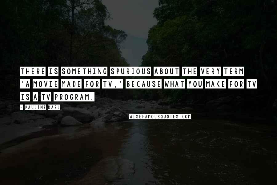 Pauline Kael Quotes: There is something spurious about the very term 'a movie made for TV,' because what you make for TV is a TV program.