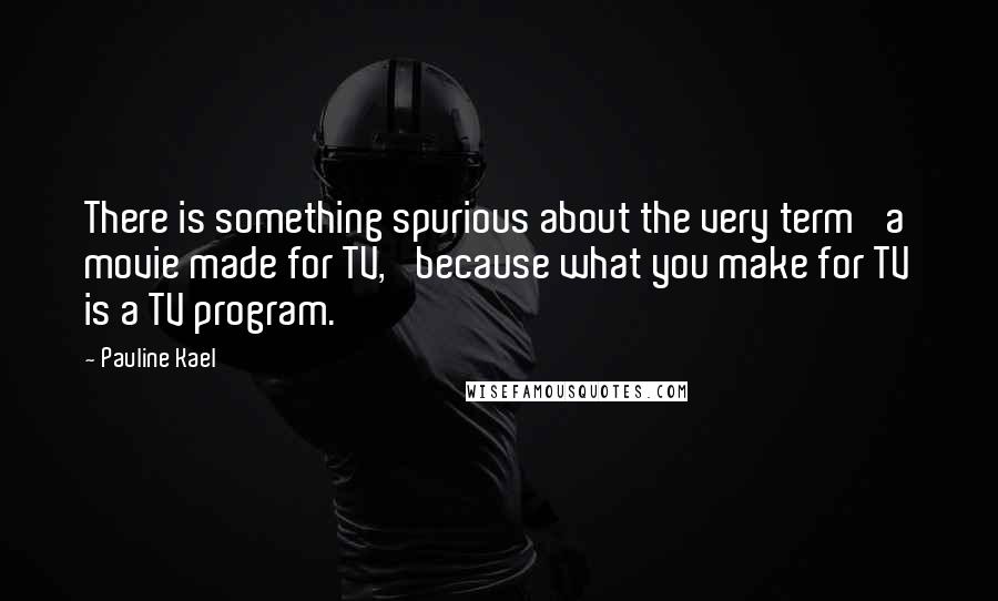 Pauline Kael Quotes: There is something spurious about the very term 'a movie made for TV,' because what you make for TV is a TV program.