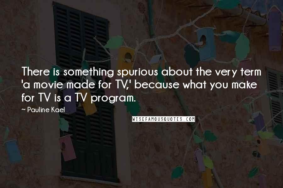 Pauline Kael Quotes: There is something spurious about the very term 'a movie made for TV,' because what you make for TV is a TV program.