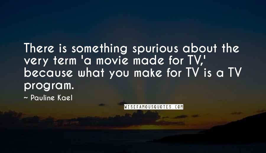 Pauline Kael Quotes: There is something spurious about the very term 'a movie made for TV,' because what you make for TV is a TV program.