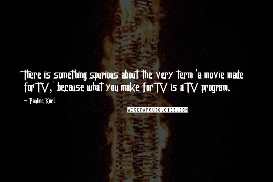 Pauline Kael Quotes: There is something spurious about the very term 'a movie made for TV,' because what you make for TV is a TV program.