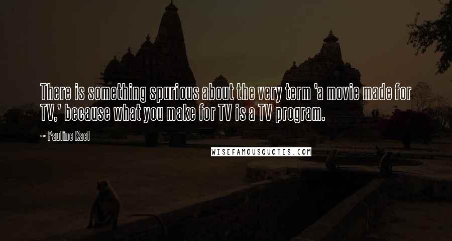 Pauline Kael Quotes: There is something spurious about the very term 'a movie made for TV,' because what you make for TV is a TV program.