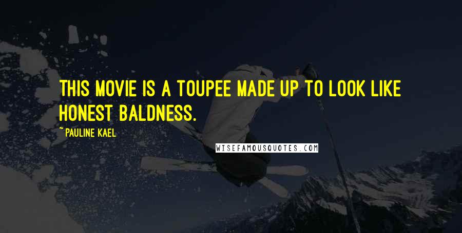 Pauline Kael Quotes: This movie is a toupee made up to look like honest baldness.