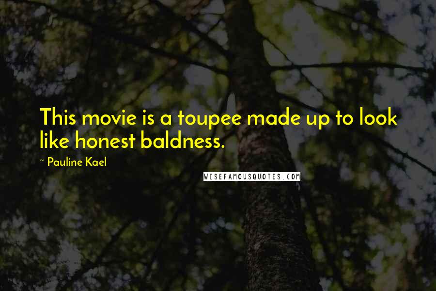 Pauline Kael Quotes: This movie is a toupee made up to look like honest baldness.