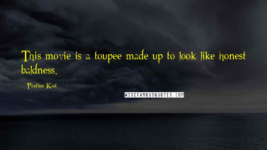 Pauline Kael Quotes: This movie is a toupee made up to look like honest baldness.