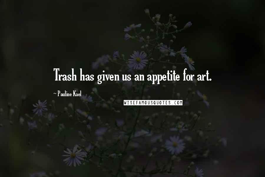 Pauline Kael Quotes: Trash has given us an appetite for art.