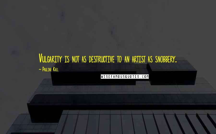 Pauline Kael Quotes: Vulgarity is not as destructive to an artist as snobbery.