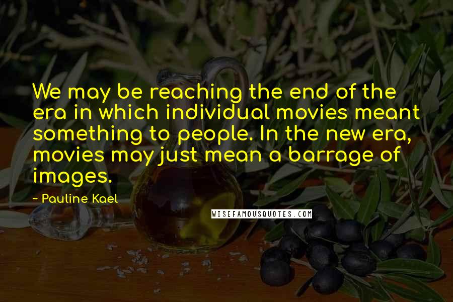 Pauline Kael Quotes: We may be reaching the end of the era in which individual movies meant something to people. In the new era, movies may just mean a barrage of images.