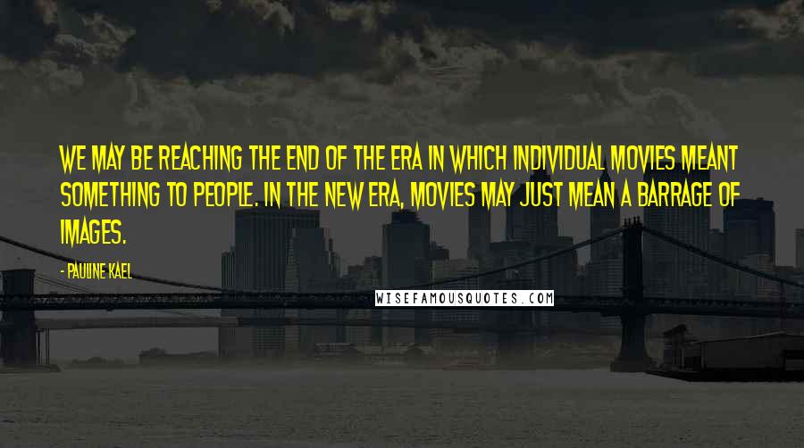 Pauline Kael Quotes: We may be reaching the end of the era in which individual movies meant something to people. In the new era, movies may just mean a barrage of images.