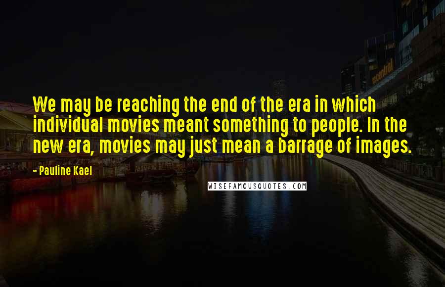 Pauline Kael Quotes: We may be reaching the end of the era in which individual movies meant something to people. In the new era, movies may just mean a barrage of images.