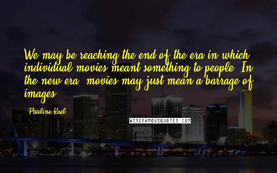 Pauline Kael Quotes: We may be reaching the end of the era in which individual movies meant something to people. In the new era, movies may just mean a barrage of images.