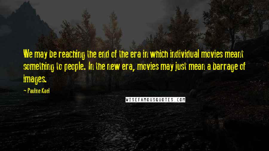 Pauline Kael Quotes: We may be reaching the end of the era in which individual movies meant something to people. In the new era, movies may just mean a barrage of images.