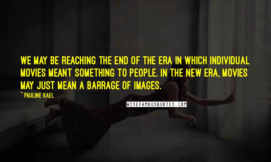 Pauline Kael Quotes: We may be reaching the end of the era in which individual movies meant something to people. In the new era, movies may just mean a barrage of images.